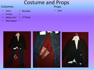 Costume and Props
Costumes.                           Props
•   Jeans          •   Bershka      • Ipad
•   Pumps          •   .
•   White shirt    •   J.T lewis
•   Black Blazer   •   .
 
