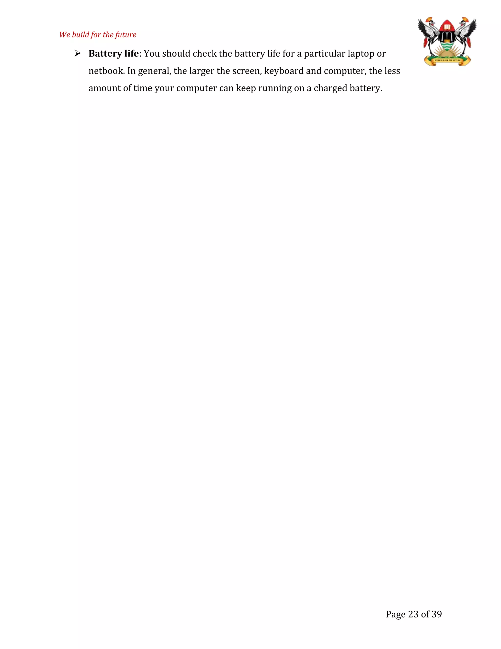 We build for the future
 Battery life: You should check the battery life for a particular laptop or
netbook. In general, the larger the screen, keyboard and computer, the less
amount of time your computer can keep running on a charged battery.
Page 23 of 39
 