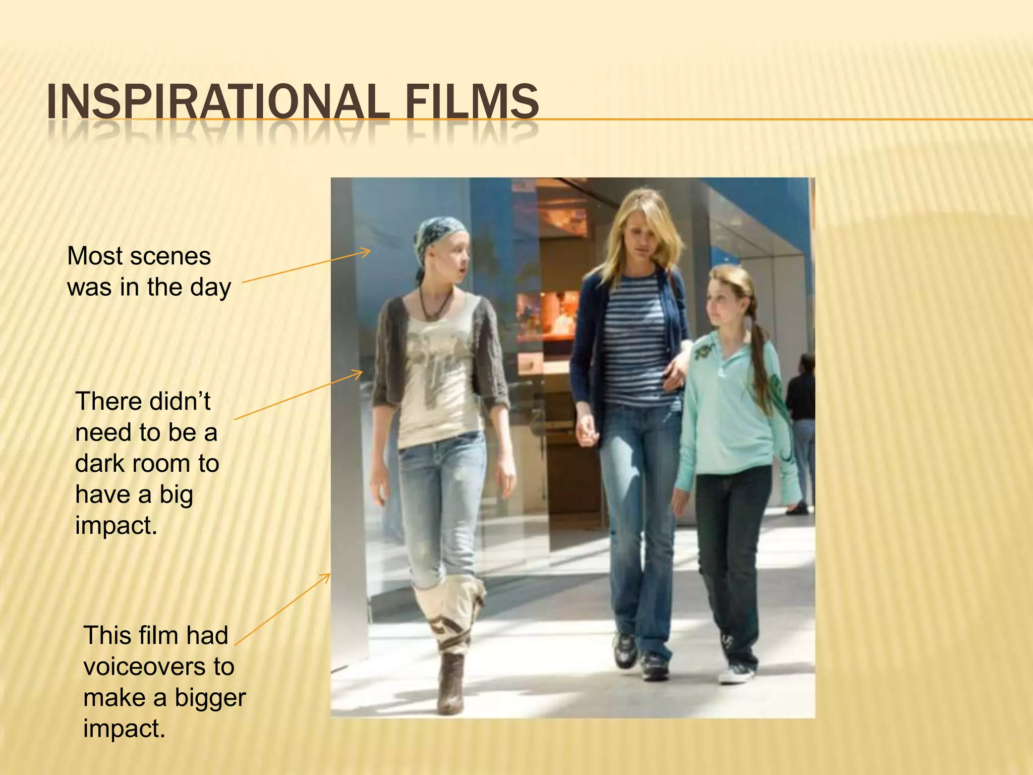 INSPIRATIONAL FILMS

Most scenes
was in the day



 There didn’t
 need to be a
 dark room to
 have a big
 impact.



 This film had
 voiceovers to
 make a bigger
 impact.
 
