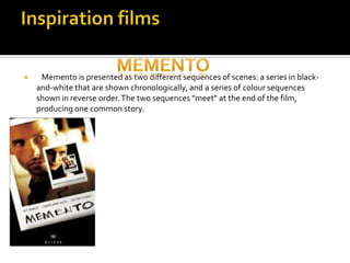     Memento is presented as two different sequences of scenes: a series in black-
    and-white that are shown chronologically, and a series of colour sequences
    shown in reverse order. The two sequences "meet" at the end of the film,
    producing one common story.
 