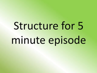 Structure for 5
minute episode
 