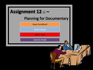 Assignment 12 (i) –
      Planning for Documentary
          Kaya Sumbland

           Gledis Dedaj

            Rahel Fasil

           Joanne Aroda
 