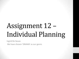 Assignment 12 –
Individual Planning
Ingrid De Souza
 We have chosen ‘DRAMA’ as our genre.
 