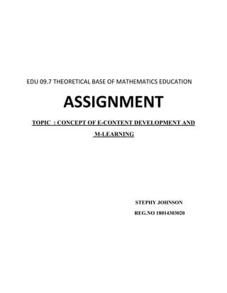 EDU 09.7 THEORETICAL BASE OF MATHEMATICS EDUCATION
ASSIGNMENT
TOPIC : CONCEPT OF E-CONTENT DEVELOPMENT AND
M-LEARNING
STEPHY JOHNSON
REG.NO 18014303020
 
