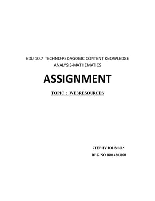 EDU 10.7 TECHNO-PEDAGOGIC CONTENT KNOWLEDGE
ANALYSIS-MATHEMATICS
ASSIGNMENT
TOPIC : WEBRESOURCES
STEPHY JOHNSON
REG.NO 18014303020
 