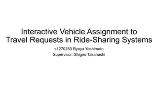 Interactive Vehicle Assignment to
Travel Requests in Ride-Sharing Systems
s1270253 Ryoya Yoshimoto
Supervisor: Shigeo Takahashi
 