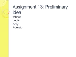 Assignment 13: Preliminary
idea
Monae
Jodie
Amy
Pamela
 