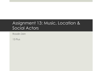 Assignment 13: Music, Location &
Social Actors
Rosalin Zein
13 Pius
 