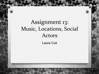 Assignment 13:
Music, Locations, Social
Actors
Laura Cuk
 