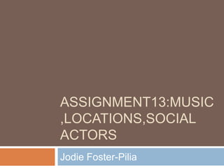 ASSIGNMENT13:MUSIC
,LOCATIONS,SOCIAL
ACTORS
Jodie Foster-Pilia
 