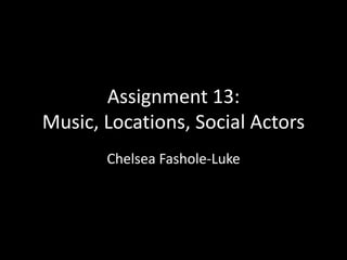 Assignment 13:
Music, Locations, Social Actors
Chelsea Fashole-Luke
 