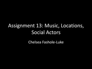 Assignment 13: Music, Locations,
Social Actors
Chelsea Fashole-Luke

 