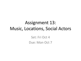 Assignment 13:
Music, Locations, Social Actors
Set: Fri Oct 4
Due: Mon Oct 7
 