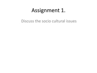 Assignment 1.
Discuss the socio cultural issues
 