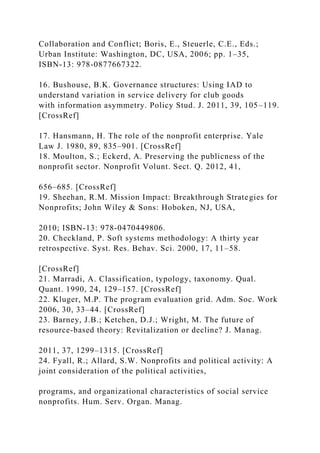 Collaboration and Conflict; Boris, E., Steuerle, C.E., Eds.;
Urban Institute: Washington, DC, USA, 2006; pp. 1–35,
ISBN-13: 978-0877667322.
16. Bushouse, B.K. Governance structures: Using IAD to
understand variation in service delivery for club goods
with information asymmetry. Policy Stud. J. 2011, 39, 105–119.
[CrossRef]
17. Hansmann, H. The role of the nonprofit enterprise. Yale
Law J. 1980, 89, 835–901. [CrossRef]
18. Moulton, S.; Eckerd, A. Preserving the publicness of the
nonprofit sector. Nonprofit Volunt. Sect. Q. 2012, 41,
656–685. [CrossRef]
19. Sheehan, R.M. Mission Impact: Breakthrough Strategies for
Nonprofits; John Wiley & Sons: Hoboken, NJ, USA,
2010; ISBN-13: 978-0470449806.
20. Checkland, P. Soft systems methodology: A thirty year
retrospective. Syst. Res. Behav. Sci. 2000, 17, 11–58.
[CrossRef]
21. Marradi, A. Classification, typology, taxonomy. Qual.
Quant. 1990, 24, 129–157. [CrossRef]
22. Kluger, M.P. The program evaluation grid. Adm. Soc. Work
2006, 30, 33–44. [CrossRef]
23. Barney, J.B.; Ketchen, D.J.; Wright, M. The future of
resource-based theory: Revitalization or decline? J. Manag.
2011, 37, 1299–1315. [CrossRef]
24. Fyall, R.; Allard, S.W. Nonprofits and political activity: A
joint consideration of the political activities,
programs, and organizational characteristics of social service
nonprofits. Hum. Serv. Organ. Manag.
 