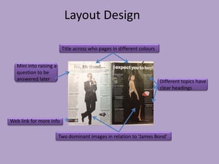 Layout Design

                          Title across who pages in different colours


   Mini into raising a
   question to be
   answered later                                                       Different topics have
                                                                        clear headings




Web link for more info

                         Two dominant images in relation to ‘James Bond’
 