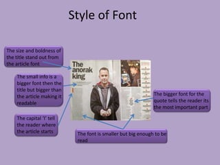 Style of Font

The size and boldness of
the title stand out from
the article font

    The small info is a
    bigger font then the
    title but bigger than
    the article making it                                      The bigger font for the
    readable                                                   quote tells the reader its
                                                               the most important part

    The capital ‘I’ tell
    the reader where
    the article starts       The font is smaller but big enough to be
                             read
 