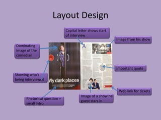 Layout Design
                              Capital letter shows start
                              of interview
                                                            Image from his show
Dominating
image of the
comedian


                                                            Important quote
Showing who's
being interviewed

                                                             Web link for tickets
                                       Image of a show he
      Rhetorical question +
                                       guest stars in
      small intro
 