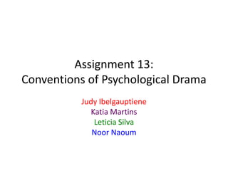 Assignment 13:
Conventions of Psychological Drama
Judy Ibelgauptiene
Katia Martins
Leticia Silva
Noor Naoum

 