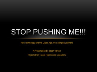 How Technology and the Digital Age Are Changing Learners  A Presentation by Jason Varnon Prepared for Tupelo High School Educators Stop pushing me!!! 