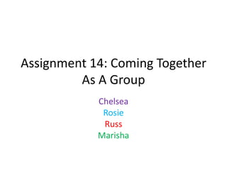 Assignment 14: Coming Together
As A Group
Chelsea
Rosie
Russ
Marisha
 