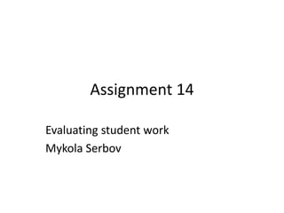 Assignment 14
Evaluating student work
Mykola Serbov
 