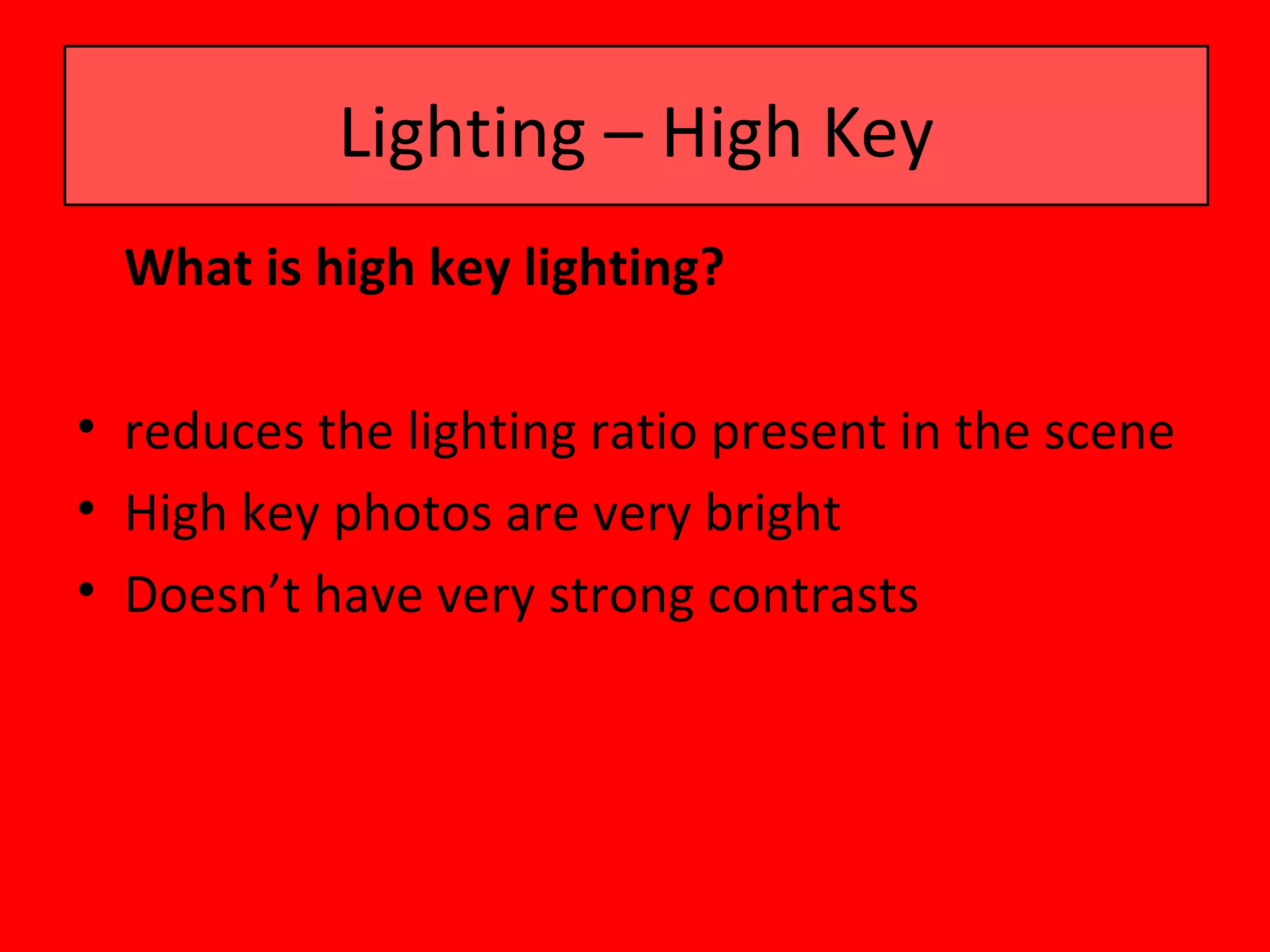 Lighting – High Key
  What is high key lighting?

• reduces the lighting ratio present in the scene
• High key photos are very bright
• Doesn’t have very strong contrasts
 