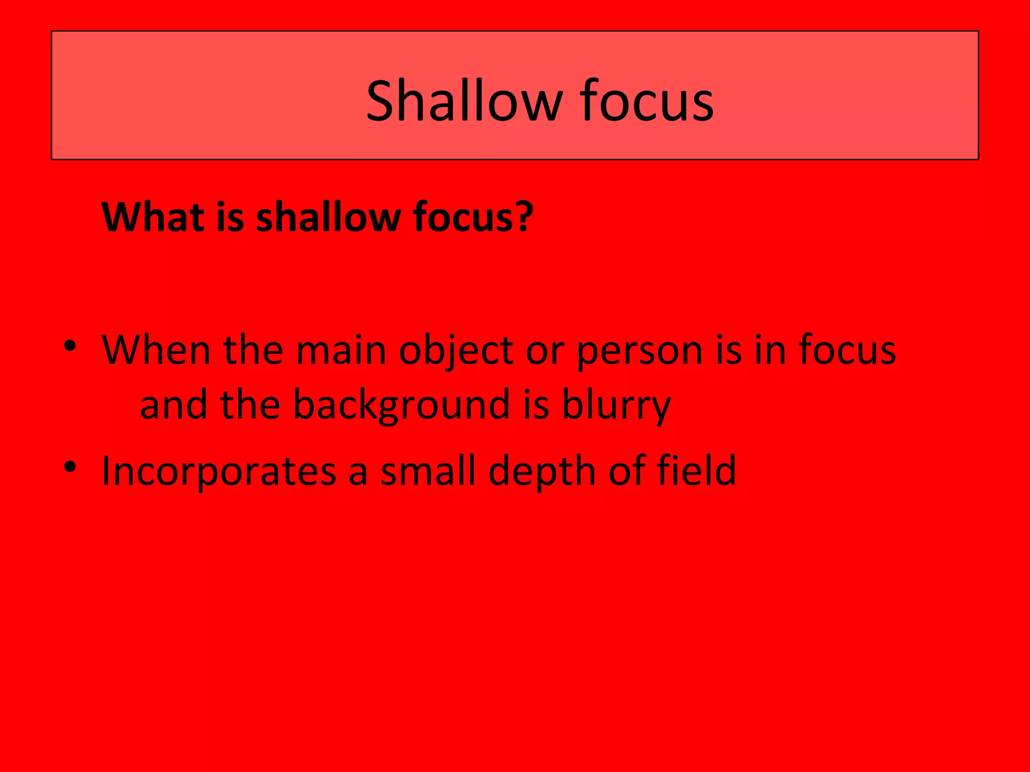 Shallow focus
  What is shallow focus?

• When the main object or person is in focus
    and the background is blurry
• Incorporates a small depth of field
 