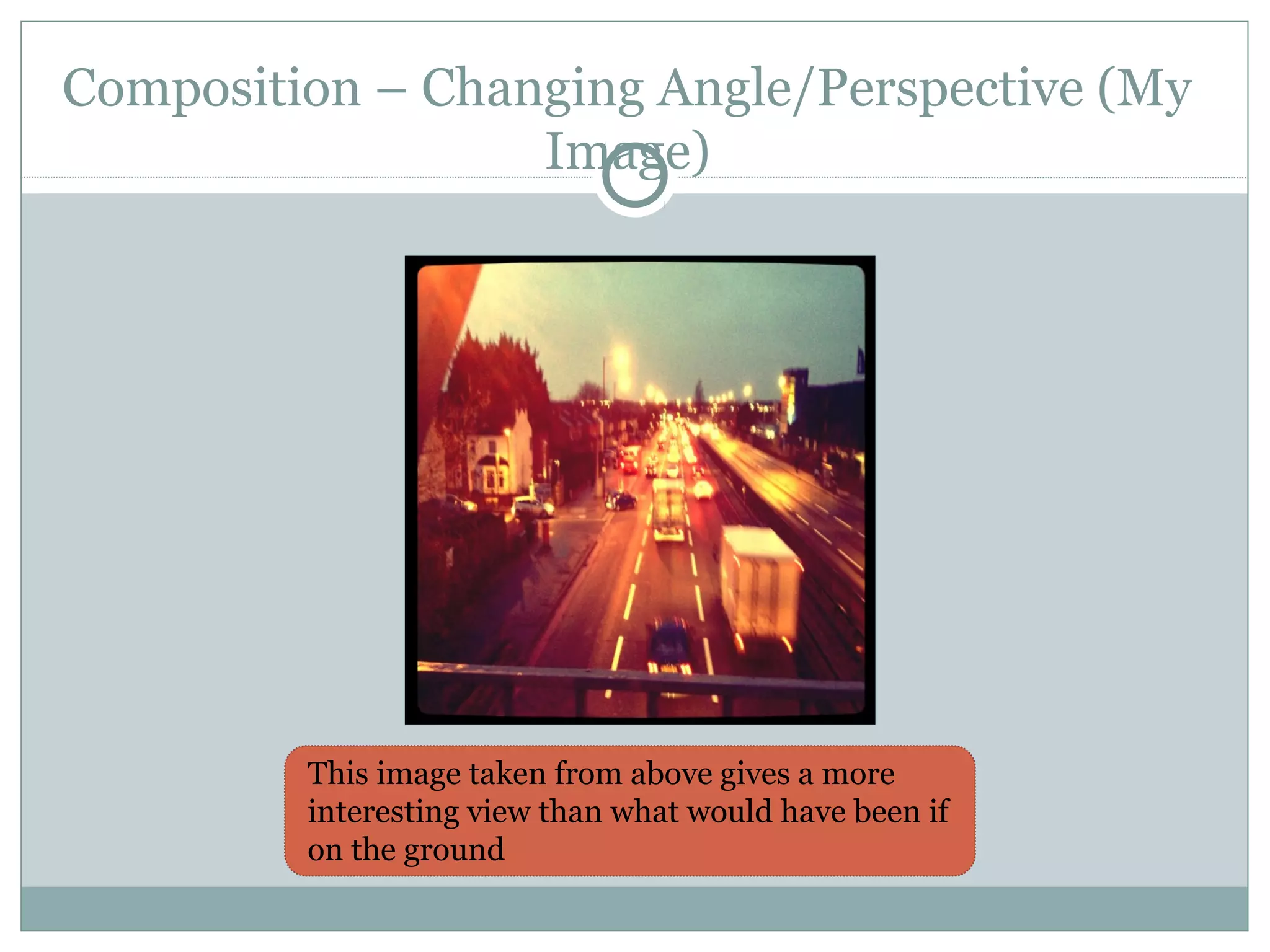 Composition – Changing Angle/Perspective (My
                  Image)




         This image taken from above gives a more
         interesting view than what would have been if
         on the ground
 