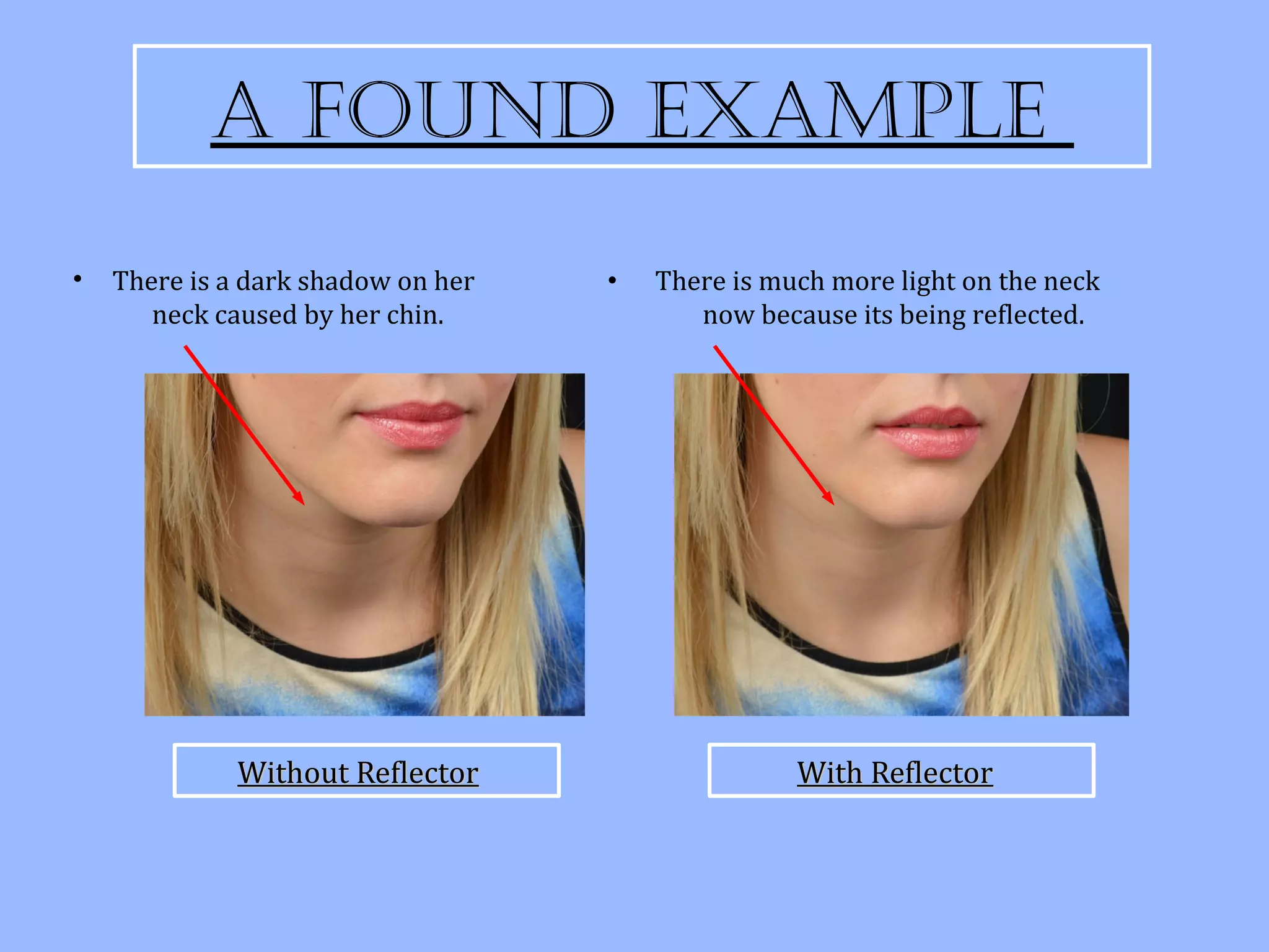 a founD exaMple
•   There is a dark shadow on her   •   There is much more light on the neck
       neck caused by her chin.            now because its being reflected.




              Without Reflector                    With Reflector
 