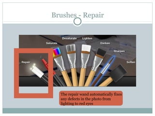 Brushes - Repair




  The repair wand automatically fixes
  any defects in the photo from
  lighting to red eyes
 