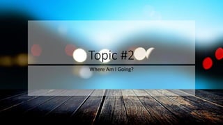 Topic #2
Where Am I Going?
 