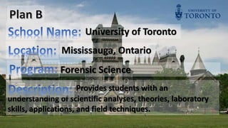 Provides students with an
understanding of scientific analyses, theories, laboratory
skills, applications, and field techniques.
University of Toronto
Mississauga, Ontario
Forensic Science
 