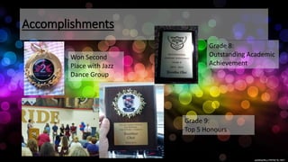 Accomplishments
Won Second
Place with Jazz
Dance Group
Grade 8:
Outstanding Academic
Achievement
Grade 9:
Top 5 Honours
 