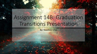 Assignment 14B: Graduation
Transitions Presentation
By: Yoonhee Choi
 