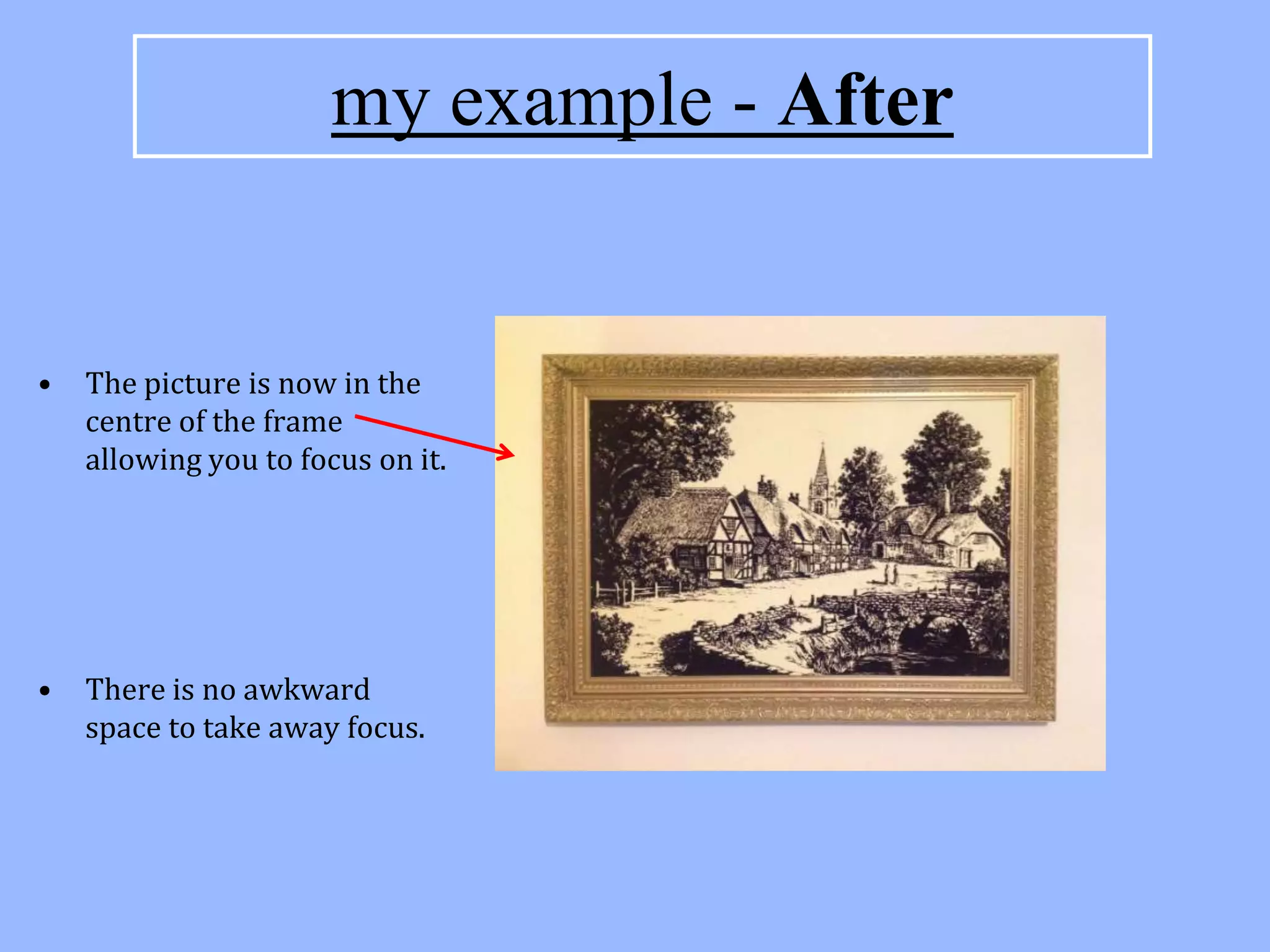 my example - After


•   The picture is now in the
    centre of the frame
    allowing you to focus on it.




•   There is no awkward
    space to take away focus.
 