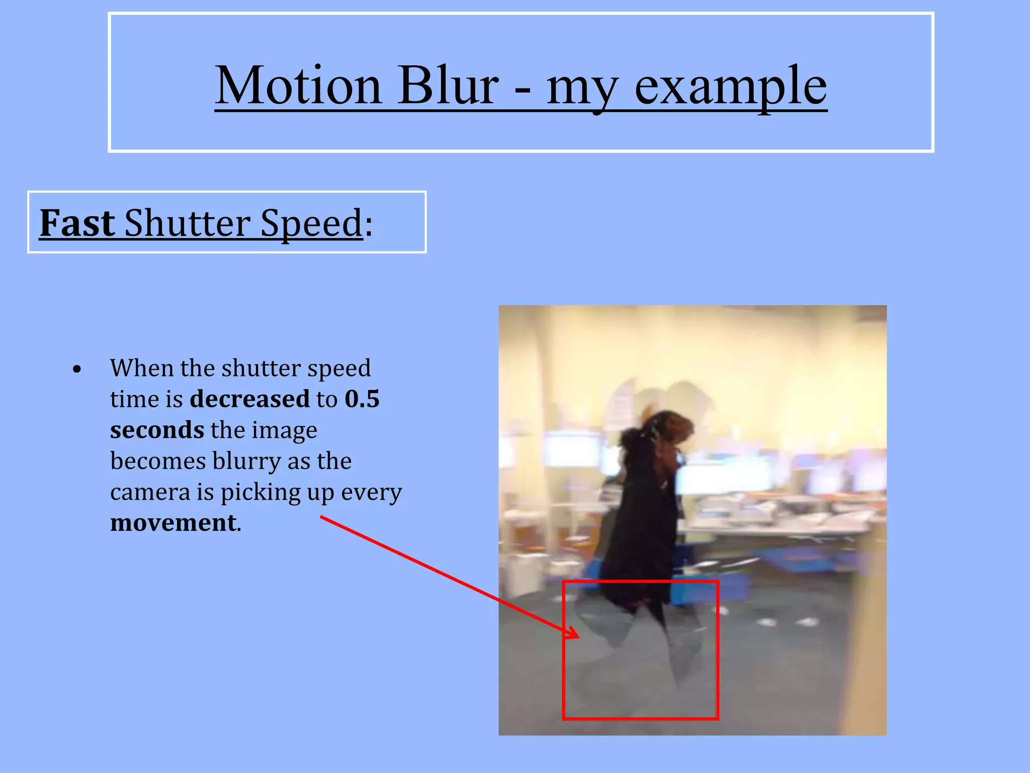 Motion Blur - my example

Fast Shutter Speed:


 •   When the shutter speed
     time is decreased to 0.5
     seconds the image
     becomes blurry as the
     camera is picking up every
     movement.
 