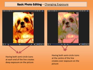 Basic Photo Editing – Changing Exposure




                                      Having both semi-circle icons
Having both semi-circle icons
                                      at the centre of the line
at each end of the line creates
                                      creates over exposure on the
deep exposure on the picture
                                      picture
 