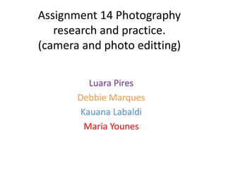 Assignment 14 Photography
   research and practice.
(camera and photo editting)

         Luara Pires
       Debbie Marques
       Kauana Labaldi
        Maria Younes
 