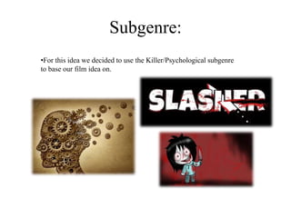 Subgenre:
•For this idea we decided to use the Killer/Psychological subgenre
to base our film idea on.
 