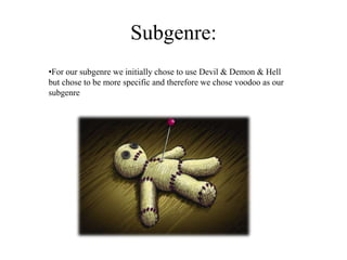 Subgenre:
•For our subgenre we initially chose to use Devil & Demon & Hell
but chose to be more specific and therefore we chose voodoo as our
subgenre
 