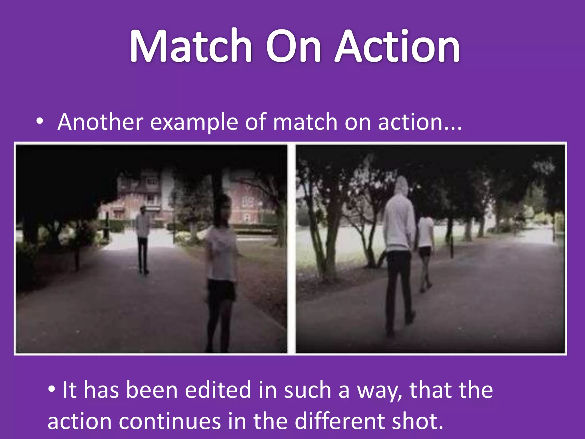 • Another example of match on action...




 • It has been edited in such a way, that the
 action continues in the different shot.
 