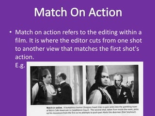 • Match on action refers to the editing within a
  film. It is where the editor cuts from one shot
  to another view that matches the first shot's
  action.
  E.g.
 