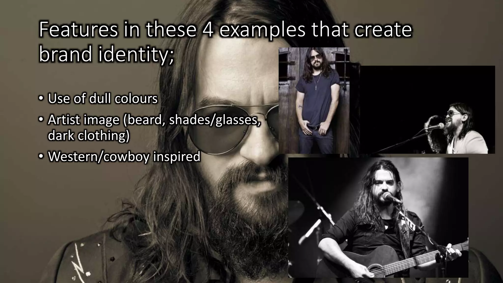 Features in these 4 examples that create
brand identity;
• Use of dull colours
• Artist image (beard, shades/glasses,
dark clothing)
• Western/cowboy inspired
 