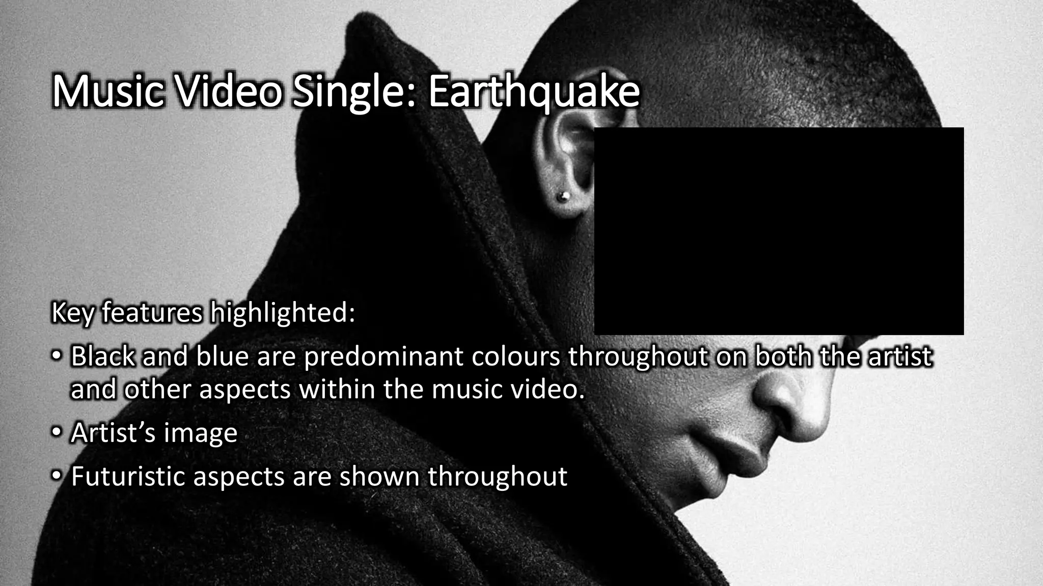 Music Video Single: Earthquake
Key features highlighted:
• Black and blue are predominant colours throughout on both the artist
and other aspects within the music video.
• Artist’s image
• Futuristic aspects are shown throughout
 