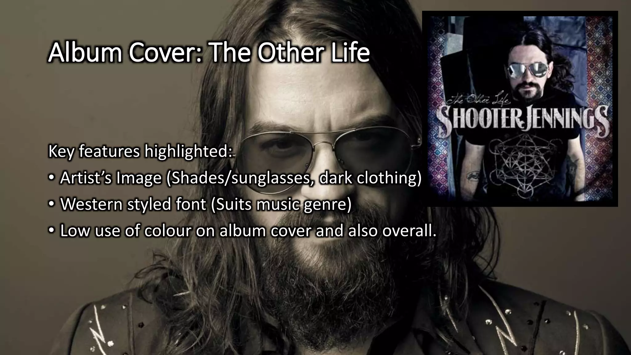 Album Cover: The Other Life
Key features highlighted:
• Artist’s Image (Shades/sunglasses, dark clothing)
• Western styled font (Suits music genre)
• Low use of colour on album cover and also overall.
 