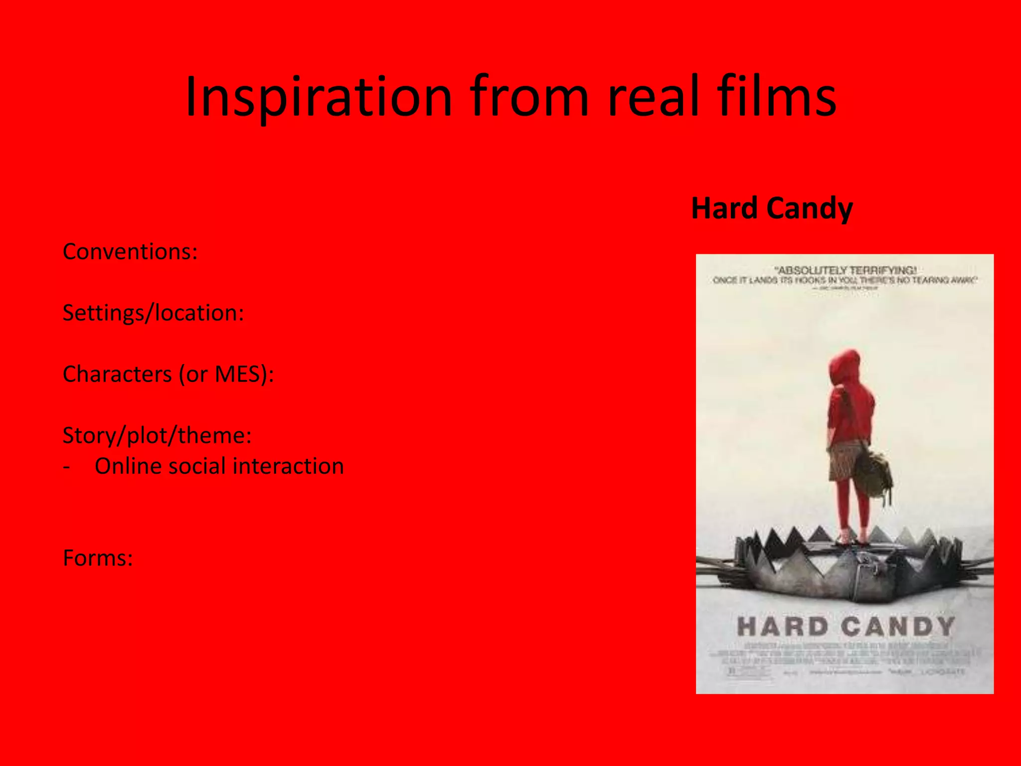 Inspiration from real films
                               Hard Candy
Conventions:

Settings/location:

Characters (or MES):

Story/plot/theme:
- Online social interaction


Forms:
 