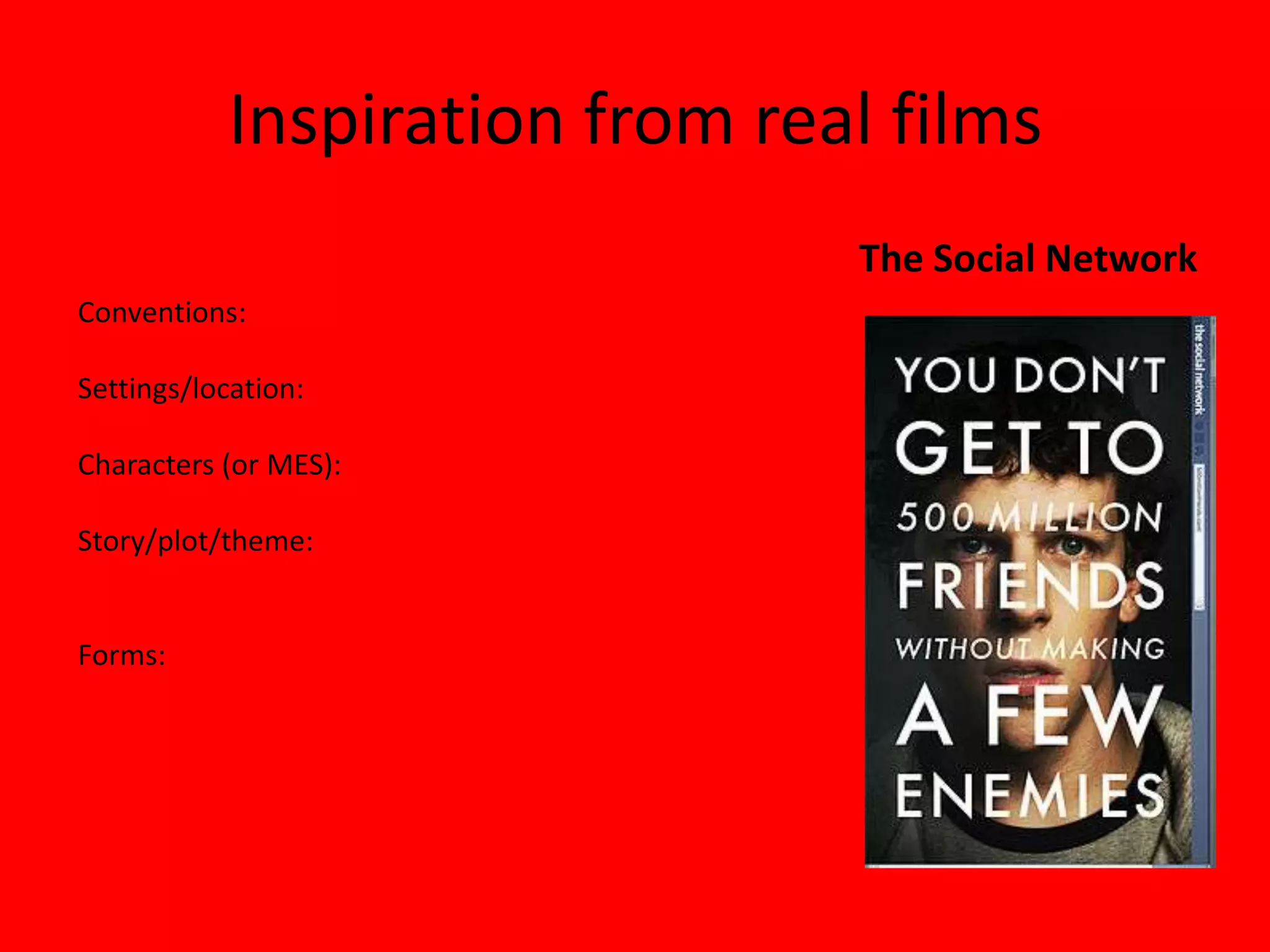 Inspiration from real films
                               The Social Network
Conventions:

Settings/location:

Characters (or MES):

Story/plot/theme:


Forms:
 