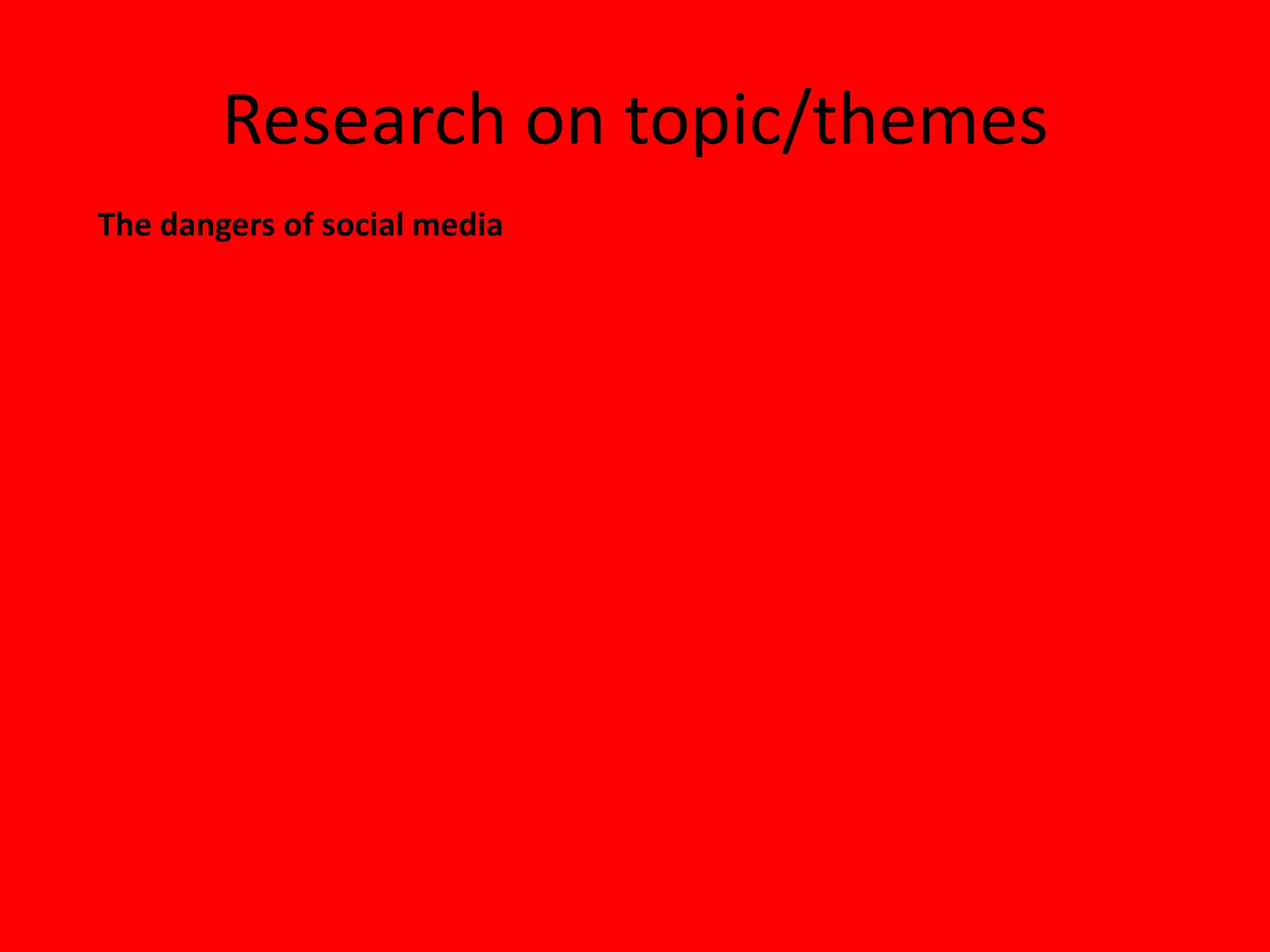 Research on topic/themes
The dangers of social media
 