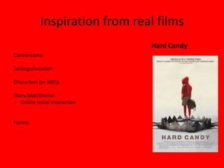 Inspiration from real films
                               Hard Candy
Conventions:

Settings/location:

Characters (or MES):

Story/plot/theme:
- Online social interaction


Forms:
 